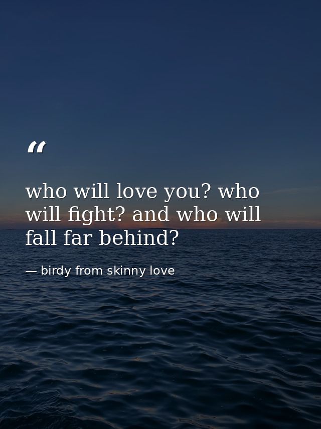 who will love you? who will fight? and who will fall far behind? — birdy from skinny love