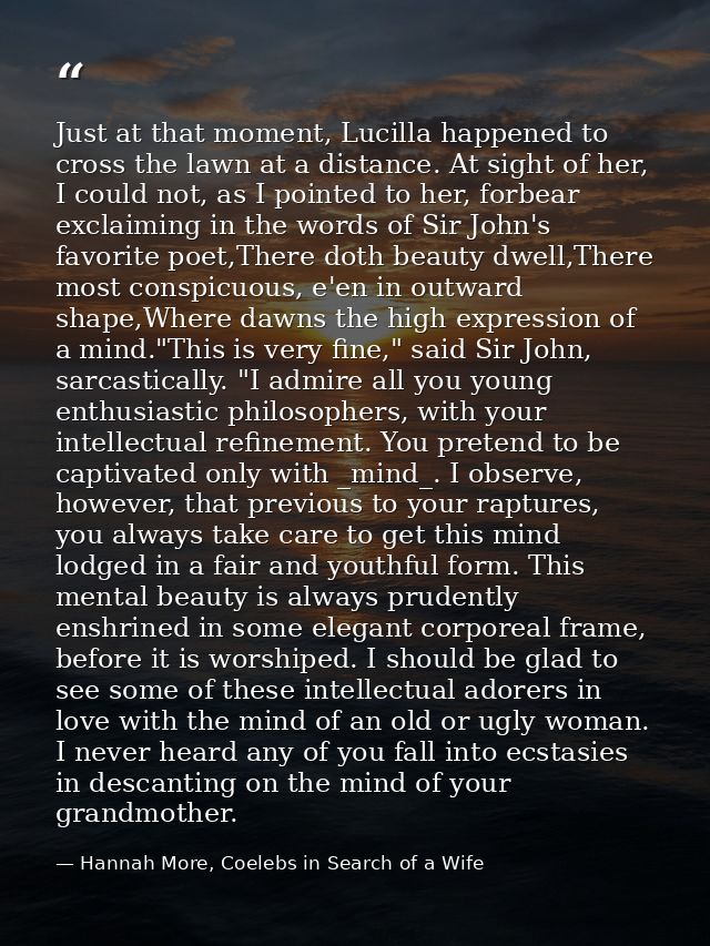 Just at that moment, Lucilla happened to cross the lawn at a distance. At sight of her, I could not, as I pointed to her — Hannah More, Coelebs in Search of a Wife
