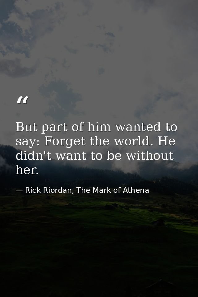 But part of him wanted to say: Forget the world. He didn't want to be without her. — Rick Riordan, The Mark of Athena