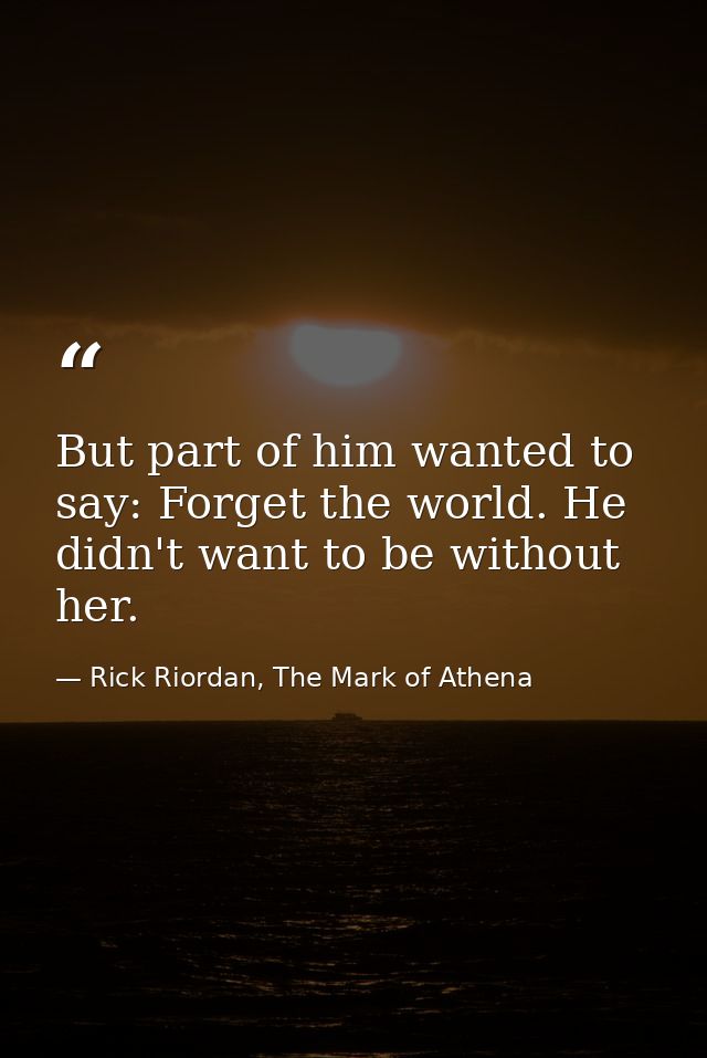 But part of him wanted to say: Forget the world. He didn't want to be without her. — Rick Riordan, The Mark of Athena