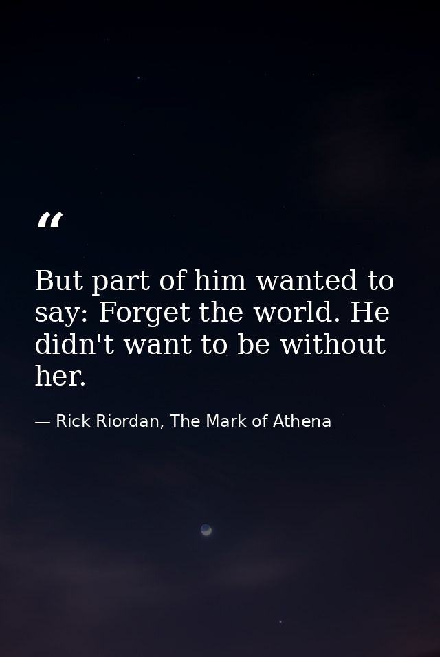 But part of him wanted to say: Forget the world. He didn't want to be without her. — Rick Riordan, The Mark of Athena