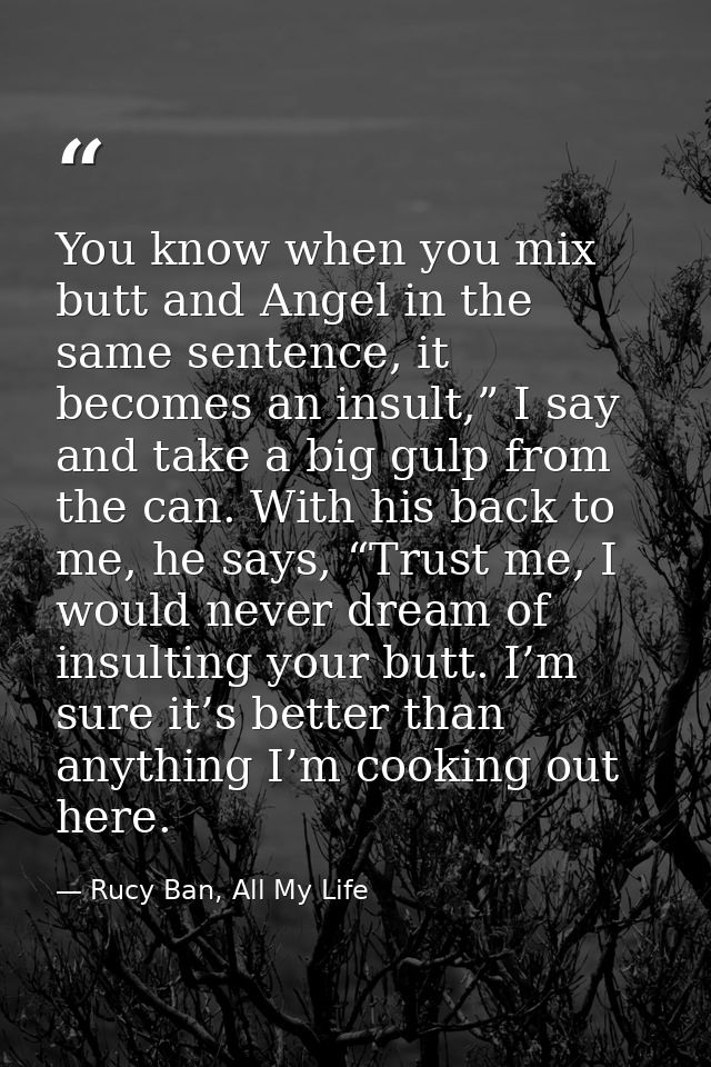You know when you mix butt and Angel in the same sentence, it becomes an insult,” I say and take a big gulp from the can — Rucy Ban, All My Life