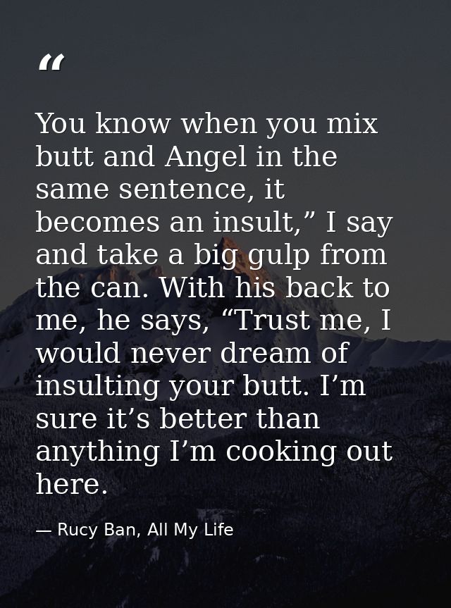You know when you mix butt and Angel in the same sentence, it becomes an insult,” I say and take a big gulp from the can — Rucy Ban, All My Life