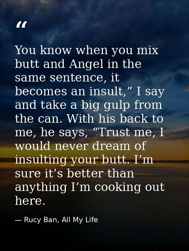 You know when you mix butt and Angel in the same sentence, it becomes an insult,” I say and take a big gulp from the can — Rucy Ban, All My Life