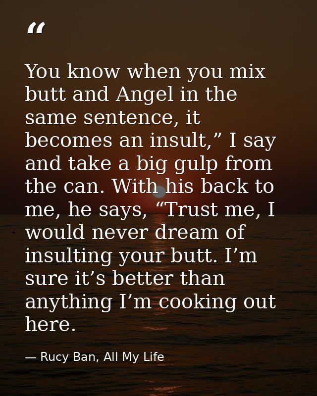 You know when you mix butt and Angel in the same sentence, it becomes an insult,” I say and take a big gulp from the can — Rucy Ban, All My Life