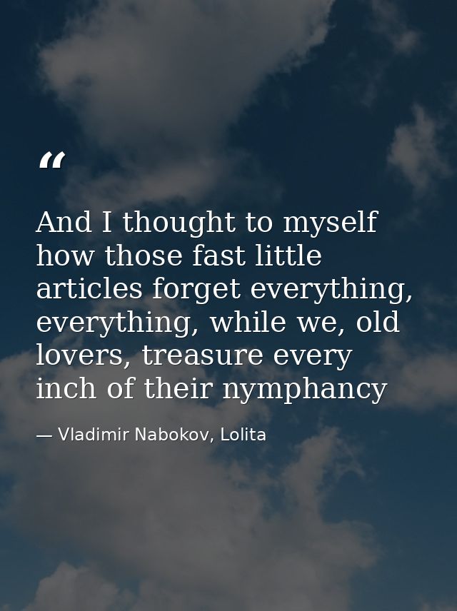 And I thought to myself how those fast little articles forget everything, everything, while we, old lovers, treasure eve — Vladimir Nabokov, Lolita