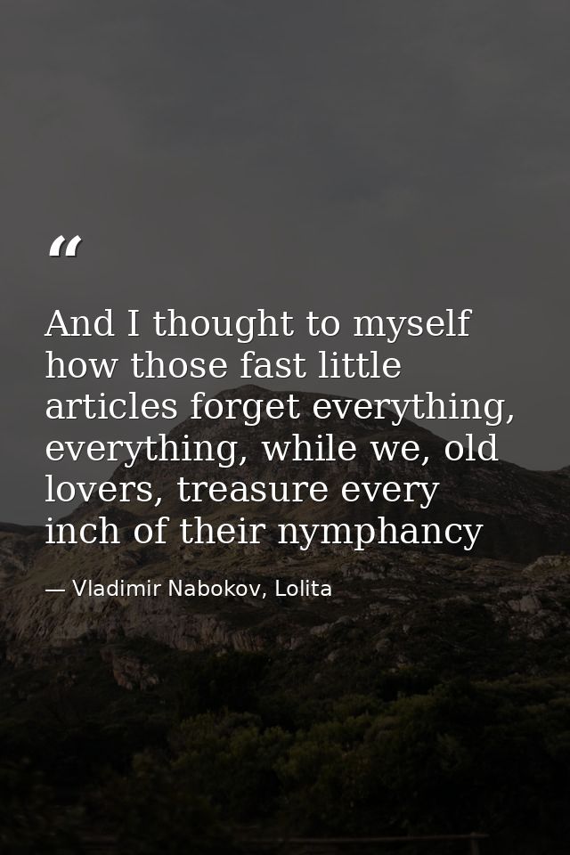 And I thought to myself how those fast little articles forget everything, everything, while we, old lovers, treasure eve — Vladimir Nabokov, Lolita