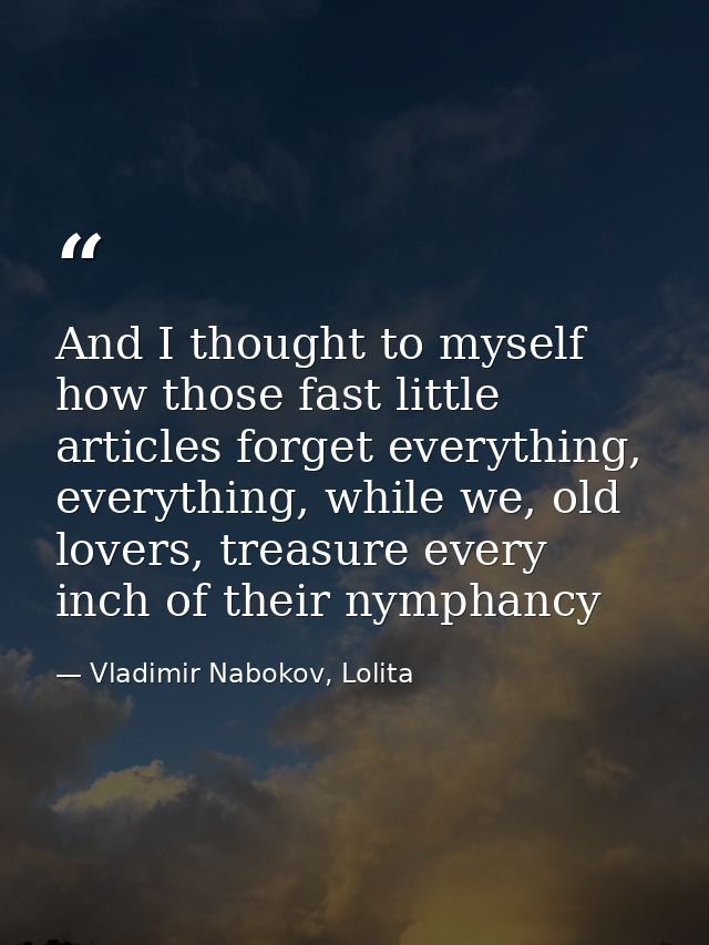 And I thought to myself how those fast little articles forget everything, everything, while we, old lovers, treasure eve — Vladimir Nabokov, Lolita