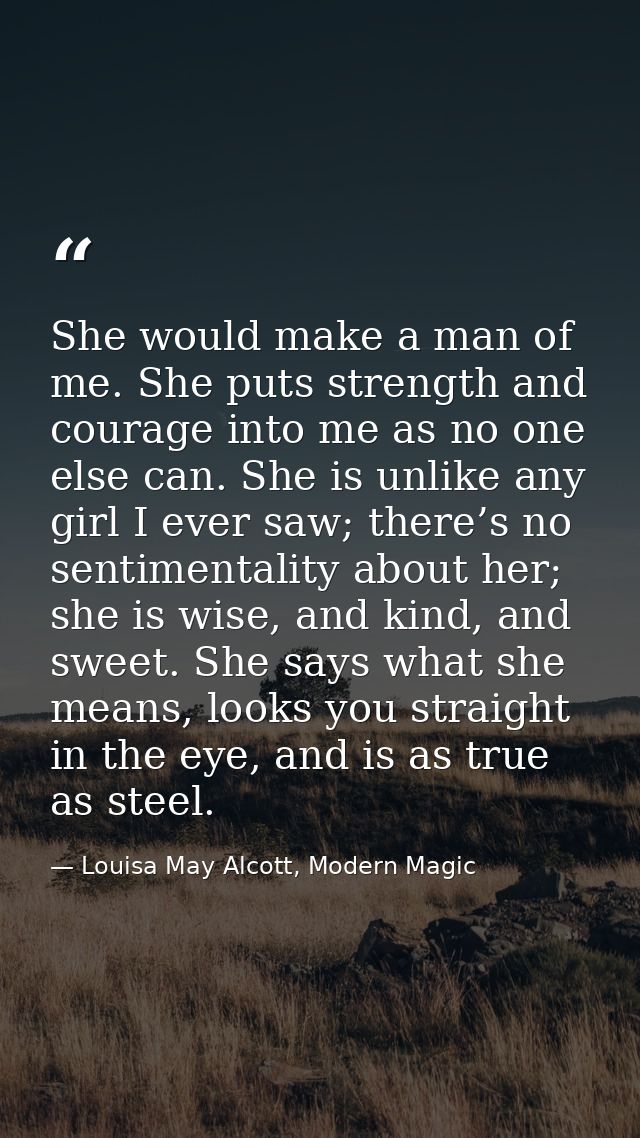 She would make a man of me. She puts strength and courage into me as no one else can. She is unlike any girl I ever saw; — Louisa May Alcott, Modern Magic