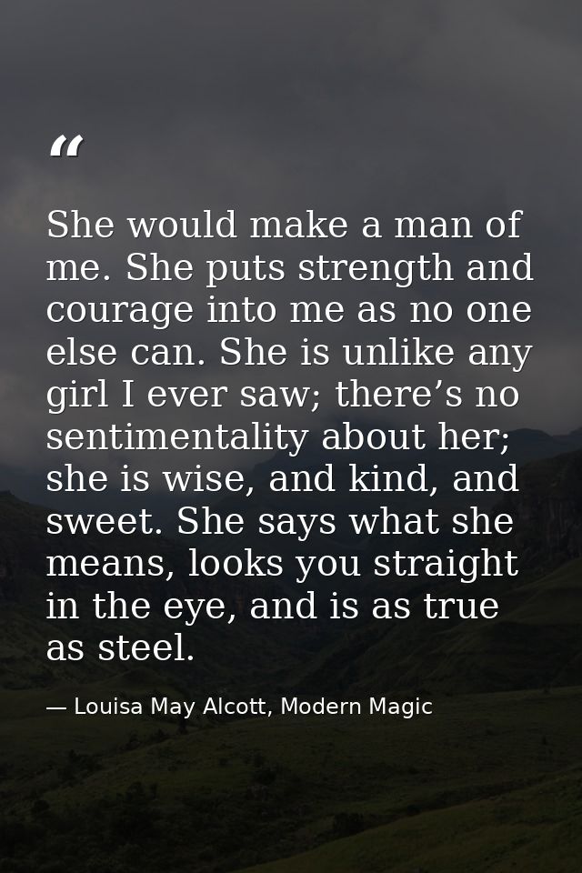 She would make a man of me. She puts strength and courage into me as no one else can. She is unlike any girl I ever saw; — Louisa May Alcott, Modern Magic
