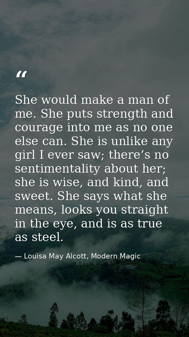 She would make a man of me. She puts strength and courage into me as no one else can. She is unlike any girl I ever saw; — Louisa May Alcott, Modern Magic