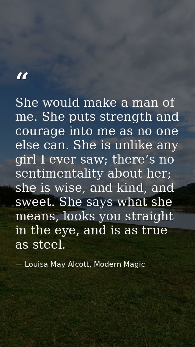 She would make a man of me. She puts strength and courage into me as no one else can. She is unlike any girl I ever saw; — Louisa May Alcott, Modern Magic