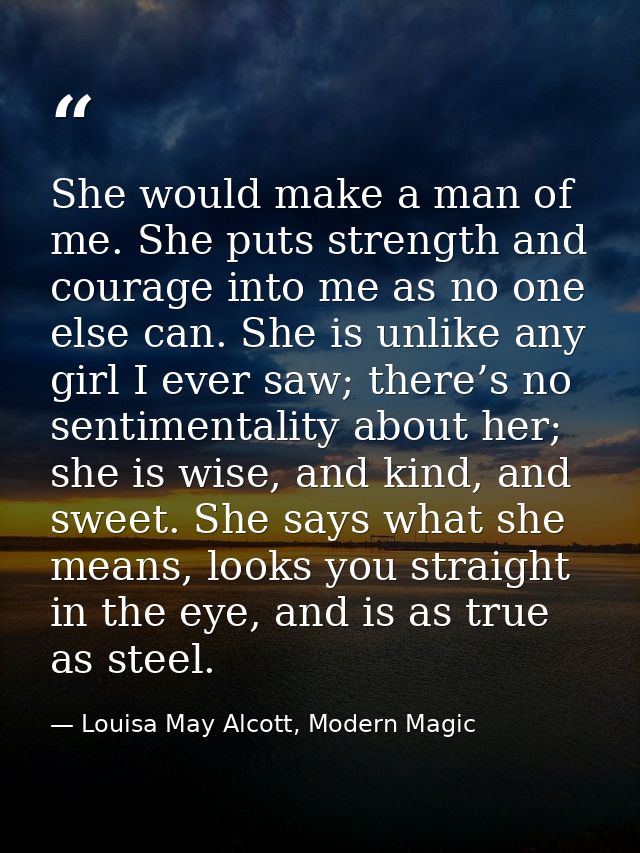 She would make a man of me. She puts strength and courage into me as no one else can. She is unlike any girl I ever saw; — Louisa May Alcott, Modern Magic