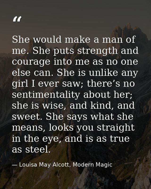 She would make a man of me. She puts strength and courage into me as no one else can. She is unlike any girl I ever saw; — Louisa May Alcott, Modern Magic