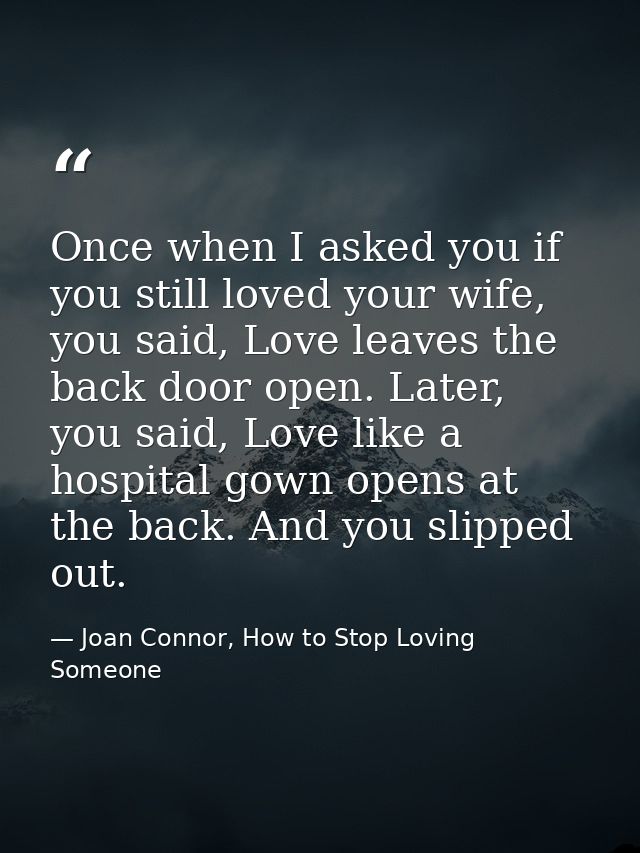 Once when I asked you if you still loved your wife, you said, Love leaves the back door open. Later, you said, Love like — Joan Connor, How to Stop Loving Someone