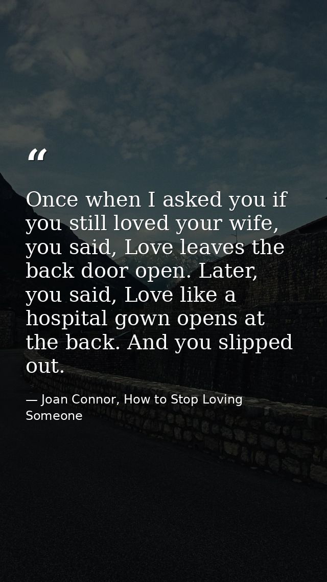 Once when I asked you if you still loved your wife, you said, Love leaves the back door open. Later, you said, Love like — Joan Connor, How to Stop Loving Someone