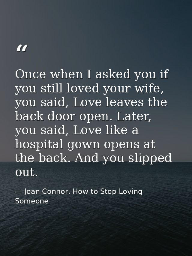 Once when I asked you if you still loved your wife, you said, Love leaves the back door open. Later, you said, Love like — Joan Connor, How to Stop Loving Someone