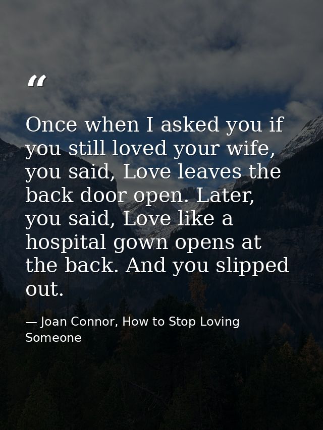 Once when I asked you if you still loved your wife, you said, Love leaves the back door open. Later, you said, Love like — Joan Connor, How to Stop Loving Someone