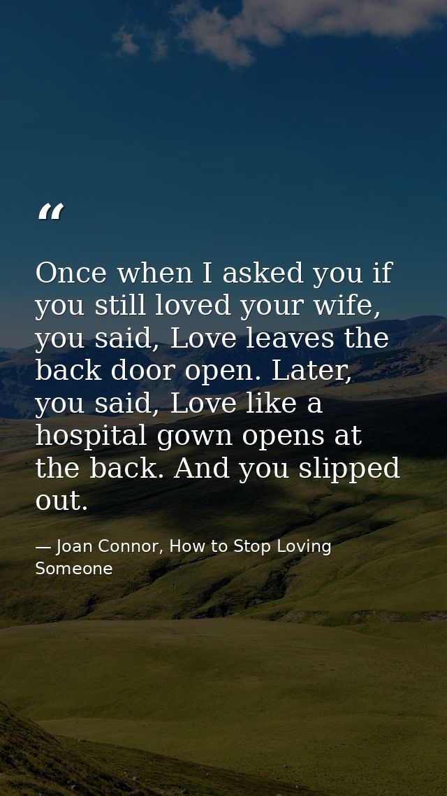Once when I asked you if you still loved your wife, you said, Love leaves the back door open. Later, you said, Love like — Joan Connor, How to Stop Loving Someone