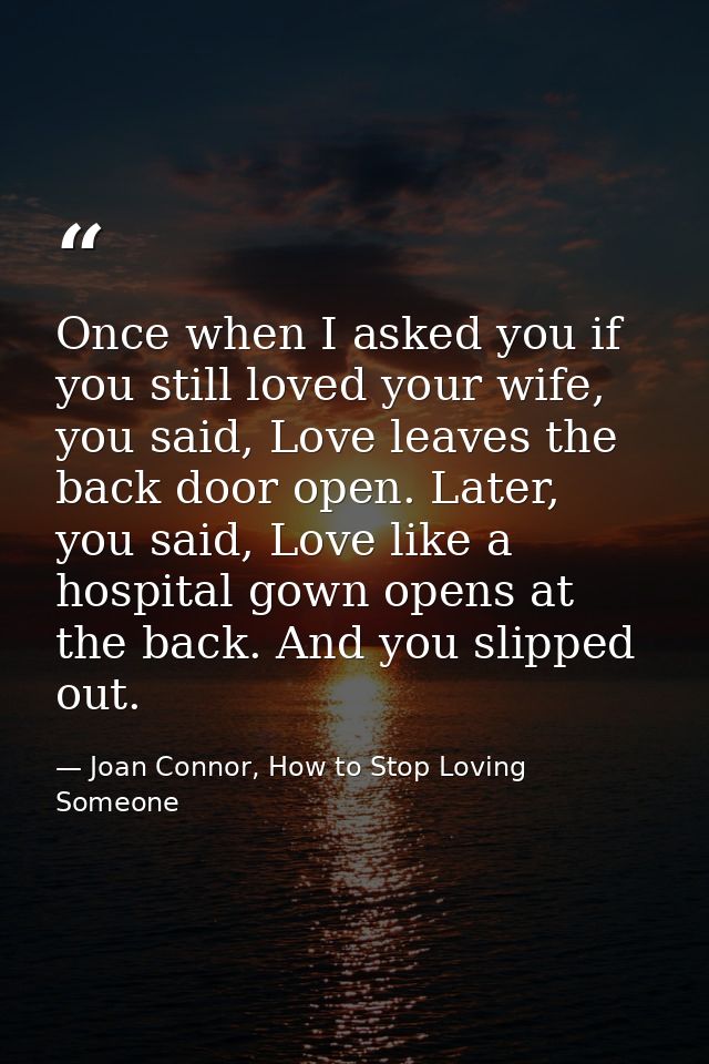 Once when I asked you if you still loved your wife, you said, Love leaves the back door open. Later, you said, Love like — Joan Connor, How to Stop Loving Someone