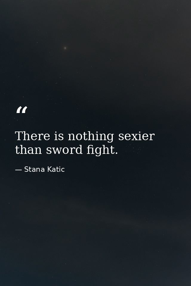 There is nothing sexier than sword fight. — Stana Katic