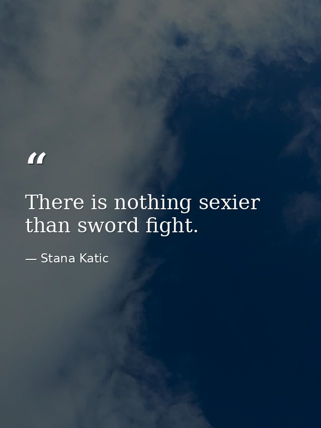 There is nothing sexier than sword fight. — Stana Katic