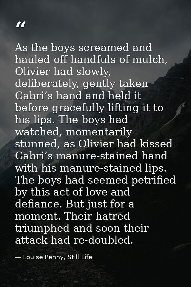 As the boys screamed and hauled off handfuls of mulch, Olivier had slowly, deliberately, gently taken Gabri’s hand and h — Louise Penny, Still Life