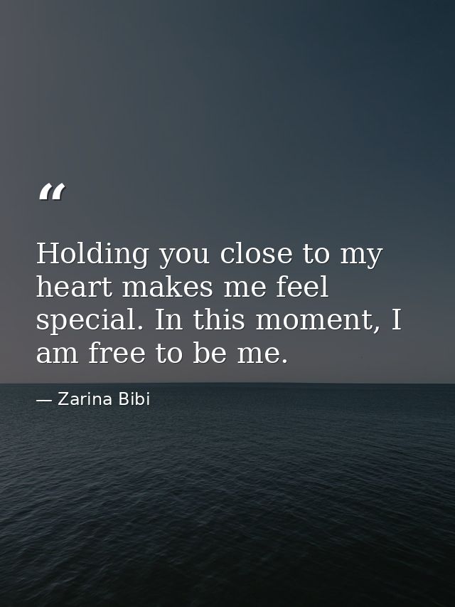 Holding you close to my heart makes me feel special. In this moment, I am free to be me. — Zarina Bibi