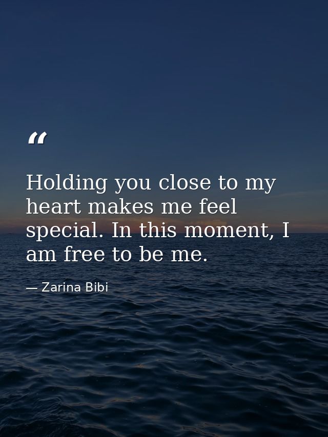 Holding you close to my heart makes me feel special. In this moment, I am free to be me. — Zarina Bibi
