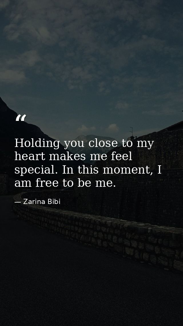 Holding you close to my heart makes me feel special. In this moment, I am free to be me. — Zarina Bibi