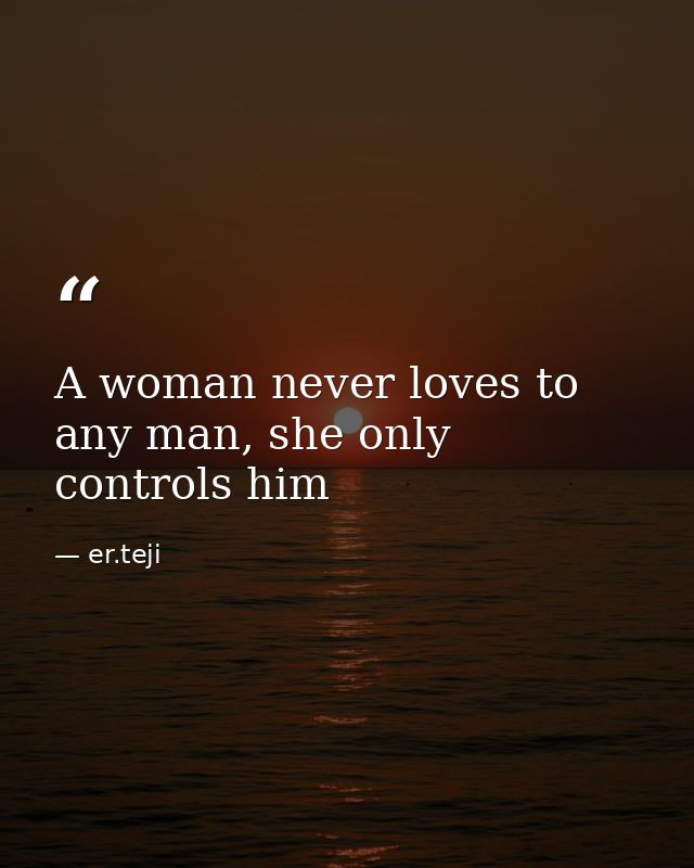 A woman never loves to any man, she only controls him — er.teji