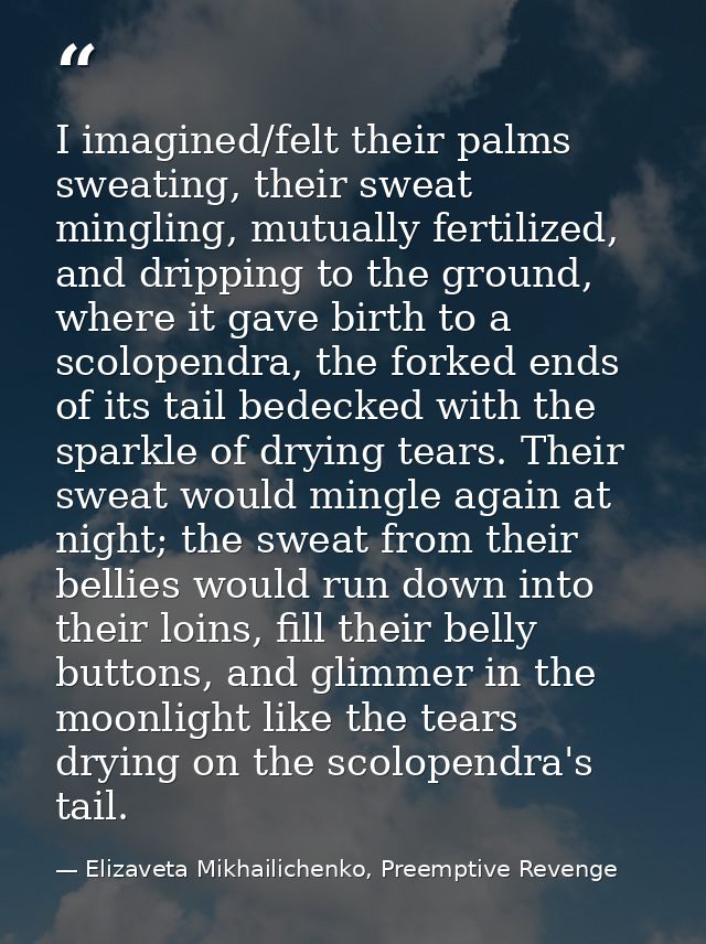 I imagined/felt their palms sweating, their sweat mingling, mutually fertilized, and dripping to the ground, where it ga — Elizaveta Mikhailichenko, Preemptive Revenge