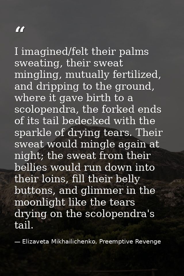 I imagined/felt their palms sweating, their sweat mingling, mutually fertilized, and dripping to the ground, where it ga — Elizaveta Mikhailichenko, Preemptive Revenge