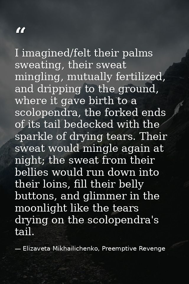I imagined/felt their palms sweating, their sweat mingling, mutually fertilized, and dripping to the ground, where it ga — Elizaveta Mikhailichenko, Preemptive Revenge