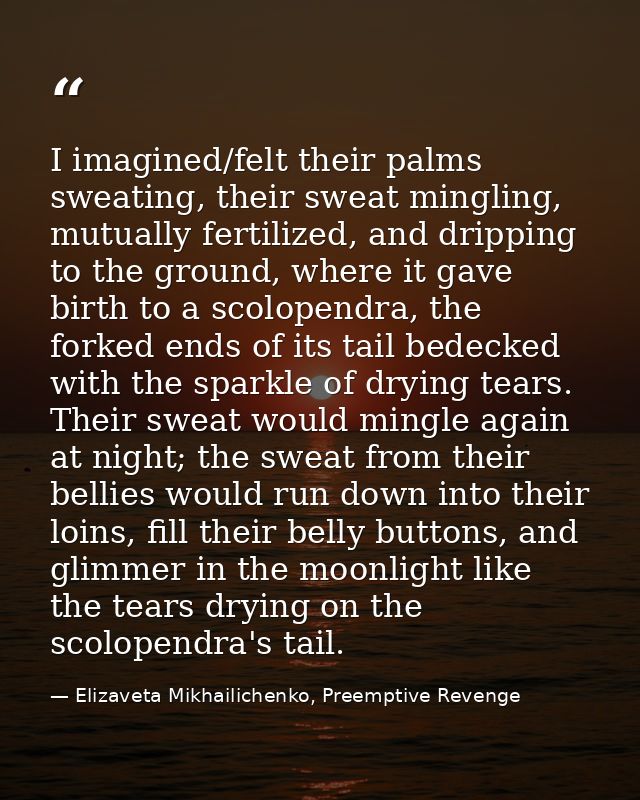 I imagined/felt their palms sweating, their sweat mingling, mutually fertilized, and dripping to the ground, where it ga — Elizaveta Mikhailichenko, Preemptive Revenge