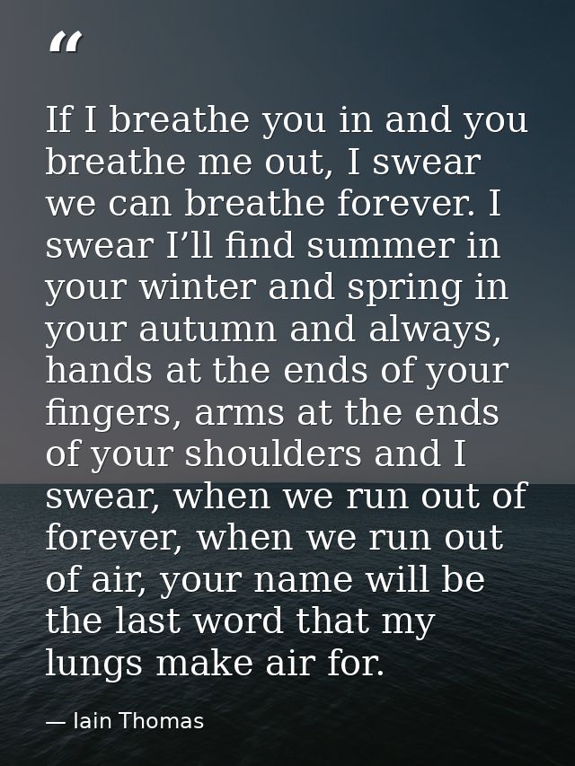 If I breathe you in and you breathe me out, I swear we can breathe forever. I swear I’ll find summer in your winter and  — Iain Thomas