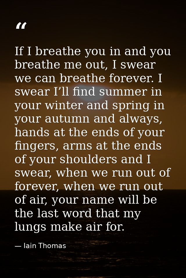 If I breathe you in and you breathe me out, I swear we can breathe forever. I swear I’ll find summer in your winter and  — Iain Thomas