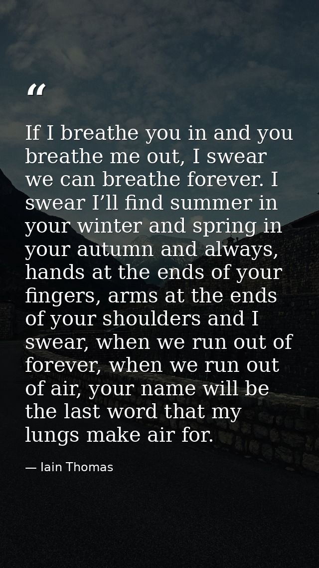 If I breathe you in and you breathe me out, I swear we can breathe forever. I swear I’ll find summer in your winter and  — Iain Thomas