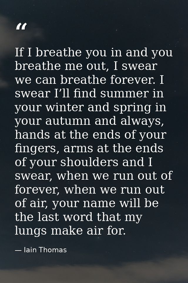 If I breathe you in and you breathe me out, I swear we can breathe forever. I swear I’ll find summer in your winter and  — Iain Thomas