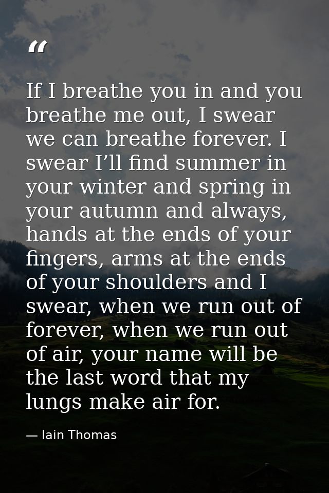 If I breathe you in and you breathe me out, I swear we can breathe forever. I swear I’ll find summer in your winter and  — Iain Thomas