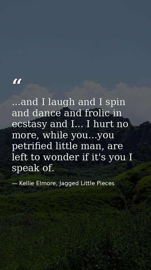 ...and I laugh and I spin and dance and frolic in ecstasy and I... I hurt no more, while you...you petrified little man, — Kellie Elmore, Jagged Little Pieces