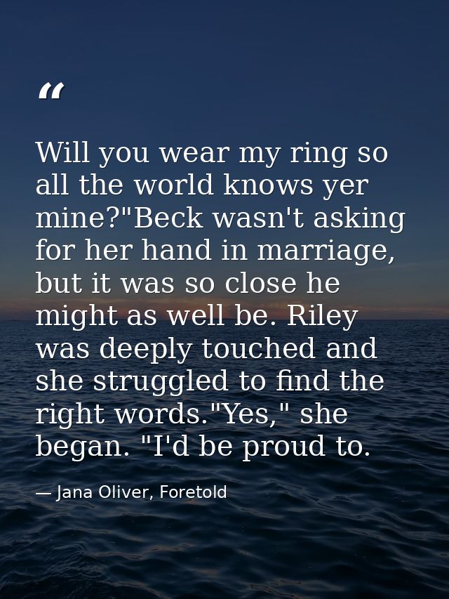 Will you wear my ring so all the world knows yer mine?"Beck wasn't asking for her hand in marriage, but it was so close  — Jana Oliver, Foretold