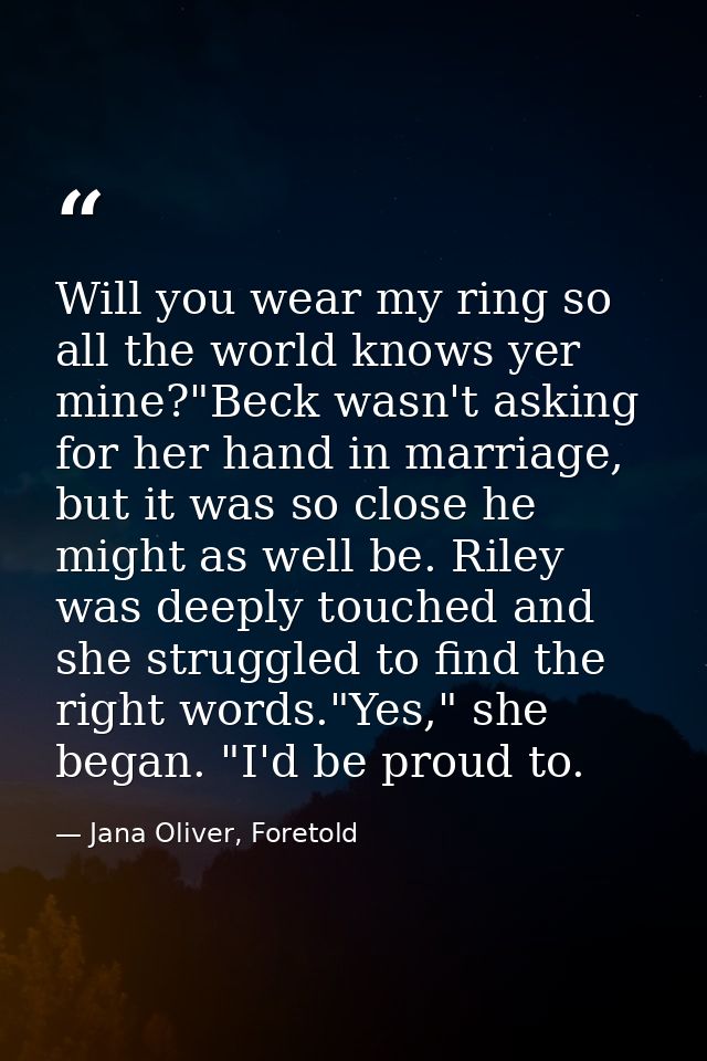 Will you wear my ring so all the world knows yer mine?"Beck wasn't asking for her hand in marriage, but it was so close  — Jana Oliver, Foretold