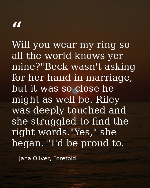 Will you wear my ring so all the world knows yer mine?"Beck wasn't asking for her hand in marriage, but it was so close  — Jana Oliver, Foretold