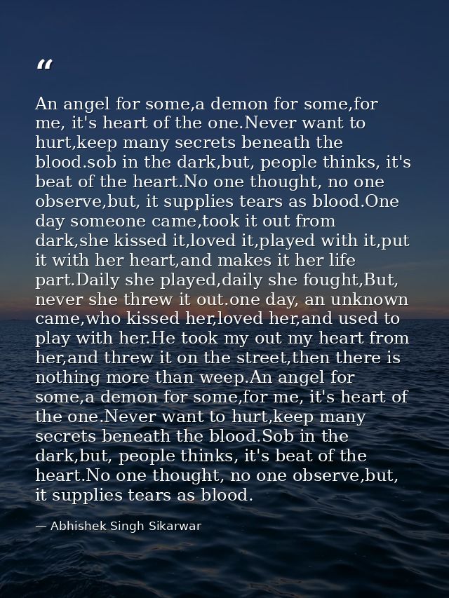 An angel for some,a demon for some,for me, it's heart of the one.Never want to hurt,keep many secrets beneath the blood. — Abhishek Singh Sikarwar