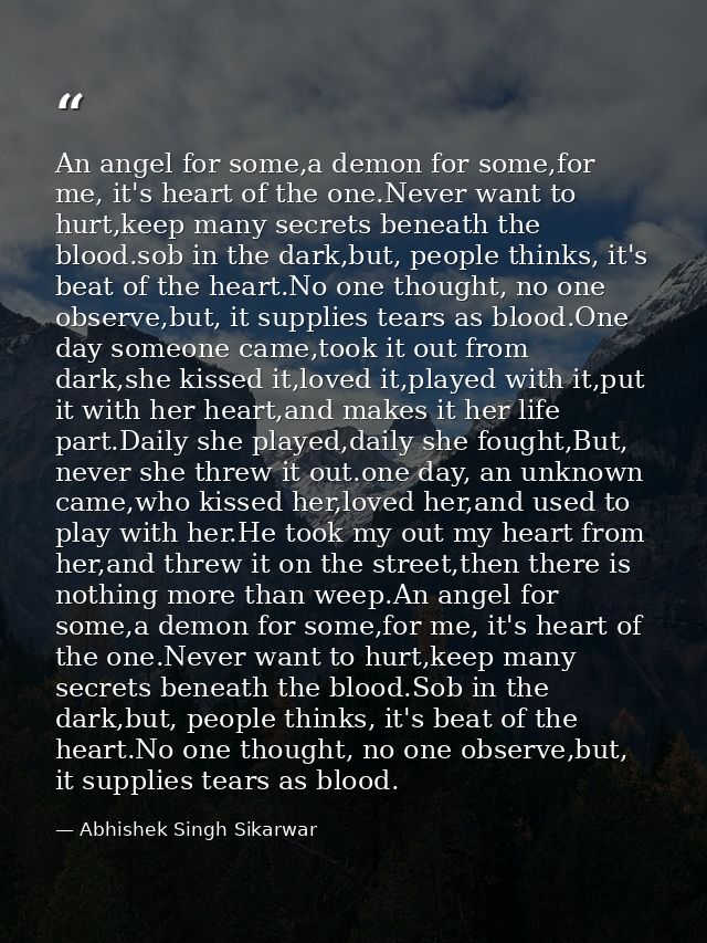 An angel for some,a demon for some,for me, it's heart of the one.Never want to hurt,keep many secrets beneath the blood. — Abhishek Singh Sikarwar