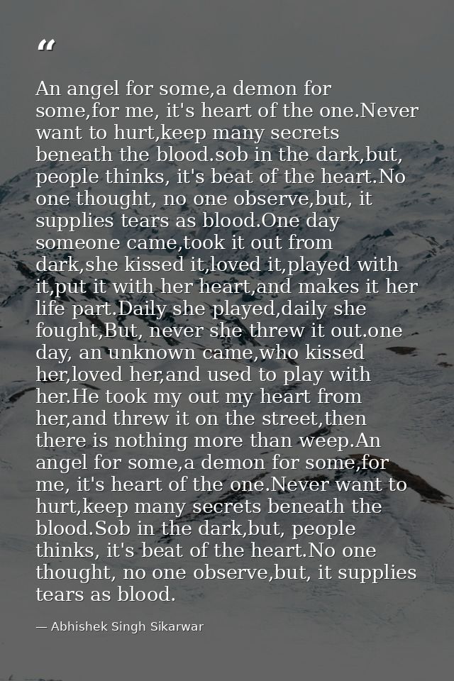 An angel for some,a demon for some,for me, it's heart of the one.Never want to hurt,keep many secrets beneath the blood. — Abhishek Singh Sikarwar