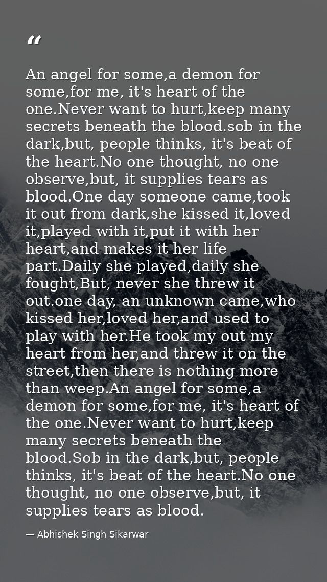 An angel for some,a demon for some,for me, it's heart of the one.Never want to hurt,keep many secrets beneath the blood. — Abhishek Singh Sikarwar