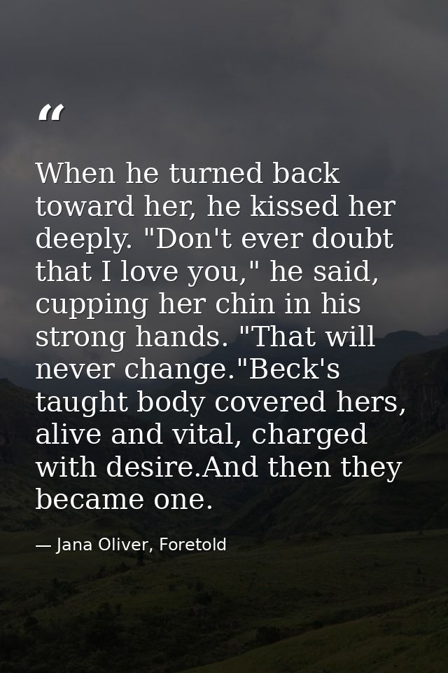 When he turned back toward her, he kissed her deeply. "Don't ever doubt that I love you," he said, cupping her chin in h — Jana Oliver, Foretold