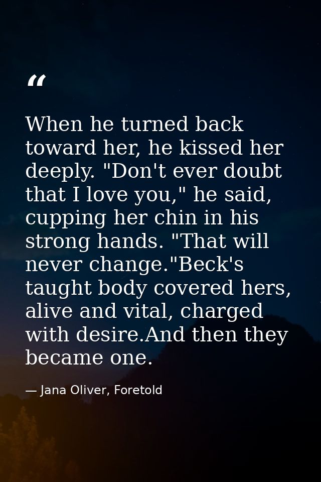 When he turned back toward her, he kissed her deeply. "Don't ever doubt that I love you," he said, cupping her chin in h — Jana Oliver, Foretold